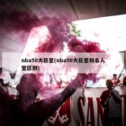 nba50大巨星(nba50大巨星和名人堂区别)