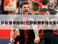 巴萨新赛季球衣(巴萨新赛季球衣客场)