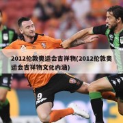 2012伦敦奥运会吉祥物(2012伦敦奥运会吉祥物文化内涵)
