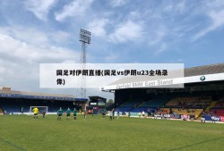 国足对伊朗直播(国足vs伊朗u23全场录像)