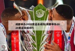 成都申办2028奥运会成功(成都申办2028奥运会成功f)