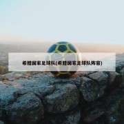 希腊国家足球队(希腊国家足球队阵容)