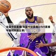 女篮今日直播(女篮今日直播cctv5直播中国对韩国比赛)