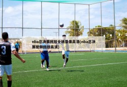 nba总决赛回放全场录像高清(nba总决赛视频回放高清)