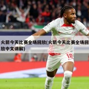 火箭今天比赛全场回放(火箭今天比赛全场回放中文讲解)