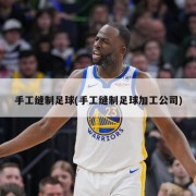 手工缝制足球(手工缝制足球加工公司)