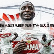 广州恒大足球队最新消息(广州恒大足球最新信息)