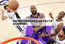 直播今晚辽宁男篮比赛视频(直播今晚辽宁男篮比赛视频播放)