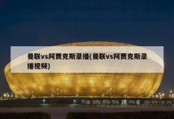 曼联vs阿贾克斯录播(曼联vs阿贾克斯录播视频)