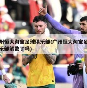 广州恒大淘宝足球俱乐部(广州恒大淘宝足球俱乐部解散了吗)