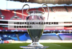 08奥运会男篮决赛(08奥运会男篮决赛回放全场央视解说)