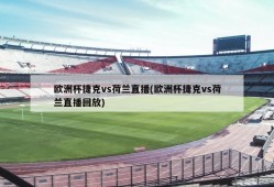 欧洲杯捷克vs荷兰直播(欧洲杯捷克vs荷兰直播回放)
