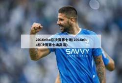 2016nba总决赛第七场(2016nba总决赛第七场高清)