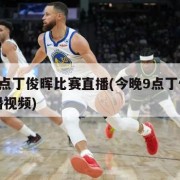 今晚9点丁俊晖比赛直播(今晚9点丁俊晖比赛直播视频)