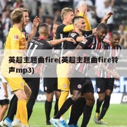 英超主题曲fire(英超主题曲fire铃声mp3)