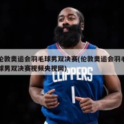 伦敦奥运会羽毛球男双决赛(伦敦奥运会羽毛球男双决赛视频央视网)