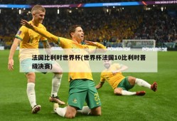 法国比利时世界杯(世界杯法国10比利时晋级决赛)