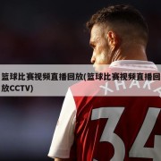 篮球比赛视频直播回放(篮球比赛视频直播回放CCTV)