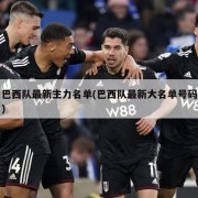 巴西队最新主力名单(巴西队最新大名单号码)