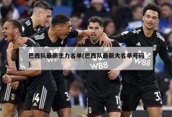 巴西队最新主力名单(巴西队最新大名单号码)