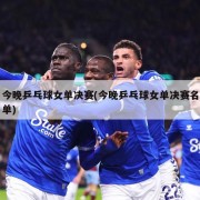 今晚乒乓球女单决赛(今晚乒乓球女单决赛名单)