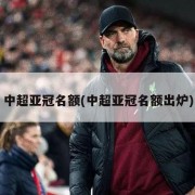 中超亚冠名额(中超亚冠名额出炉)