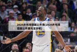 2020乒乓球德国公开赛(2020乒乓球德国公开赛马龙许昕)