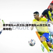 俄罗斯队vs芬兰队(俄罗斯队vs芬兰队比赛场地)