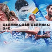 国足最新消息12强出线(国足最新消息12强分组)