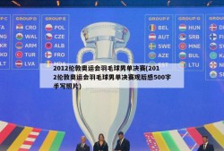 2012伦敦奥运会羽毛球男单决赛(2012伦敦奥运会羽毛球男单决赛观后感500字手写照片)