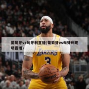 葡萄牙vs匈牙利直播(葡萄牙vs匈牙利现场直播)