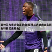 亚特兰大奥运会主题曲(亚特兰大奥运会主题曲和稀泥主题曲)