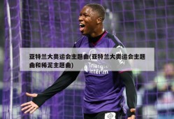 亚特兰大奥运会主题曲(亚特兰大奥运会主题曲和稀泥主题曲)