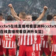 cctv5在线直播观看亚洲杯(cctv5在线直播观看亚洲杯女篮)