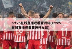 cctv5在线直播观看亚洲杯(cctv5在线直播观看亚洲杯女篮)