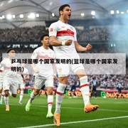 乒乓球是哪个国家发明的(篮球是哪个国家发明的)