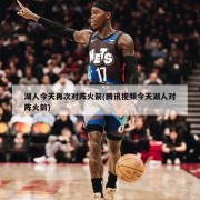 湖人今天再次对阵火箭(腾讯视频今天湖人对阵火箭)