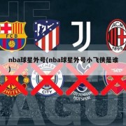 nba球星外号(nba球星外号小飞侠是谁)