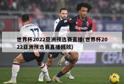 世界杯2022亚洲预选赛直播(世界杯2022亚洲预选赛直播回放)