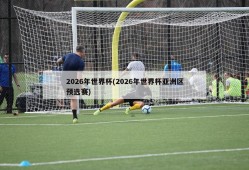 2026年世界杯(2026年世界杯亚洲区预选赛)