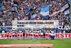 阿森纳vs纽卡斯尔联(阿森纳vs纽卡斯尔联预测)