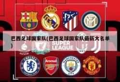 巴西足球国家队(巴西足球国家队最新大名单)