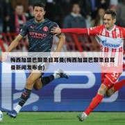 梅西加盟巴黎圣日耳曼(梅西加盟巴黎圣日耳曼新闻发布会)