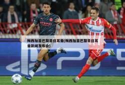 梅西加盟巴黎圣日耳曼(梅西加盟巴黎圣日耳曼新闻发布会)