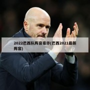 2022巴西队阵容豪华(巴西2021最新阵容)