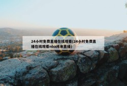 24小时免费直播在线观看(24小时免费直播在线观看nba纬来直播)