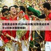 伦敦奥运会男子100米决赛(伦敦奥运会男子100米决赛现场版)