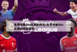 免费观看nba比赛的网站(免费观看nba比赛的网站推荐)