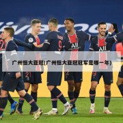 广州恒大亚冠(广州恒大亚冠冠军是哪一年)