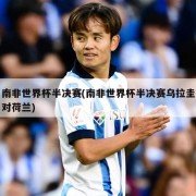 南非世界杯半决赛(南非世界杯半决赛乌拉圭对荷兰)